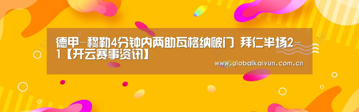 德甲-穆勒4分钟内两助瓦格纳破门 拜仁半场2-1【开云赛事资讯】(图3) 开云体育官网
