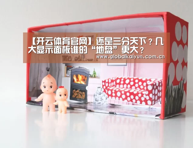 【开云体育官网】还是三分天下?几大显示面板谁的“地盘”更大?(图2) 【开云体育官网】还是三分天下?几大显示面板谁的“地盘”更大?(图2)