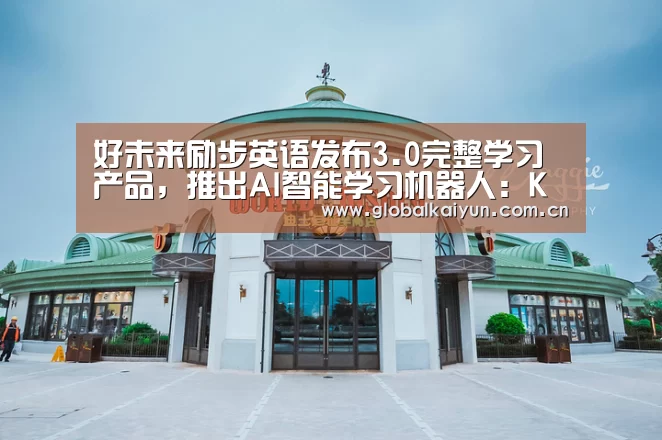 好未来励步英语发布3.0完整学习产品,推出AI智能学习机器人:KAIYUN(图1) 开云赛事资讯