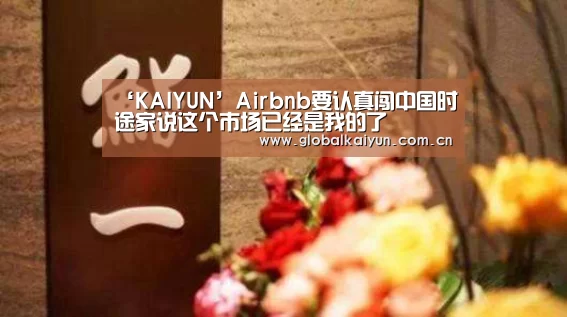 ‘KAIYUN’Airbnb要认真闯中国时途家说这个市场已经是我的了(图1) 开云体育官方入口