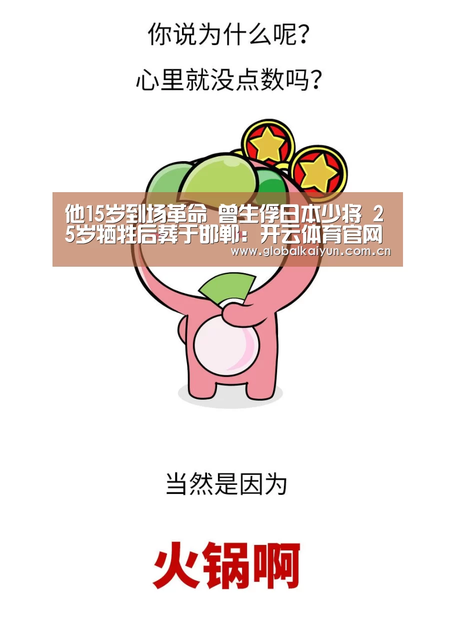 他15岁到场革命 曾生俘日本少将 25岁牺牲后葬于邯郸:开云体育官网(图1)
他15岁到场革命 曾生俘日本少将 25岁牺牲后葬于邯郸:开云体育官网(图1)