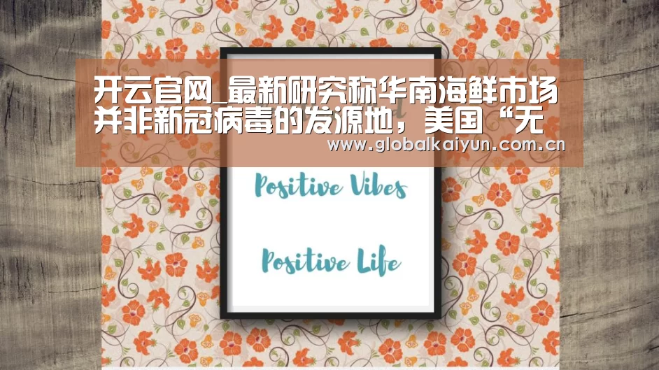 开云官网_最新研究称华南海鲜市场并非新冠病毒的发源地,美国“无辜背锅”?(图2) 开云官网_最新研究称华南海鲜市场并非新冠病毒的发源地,美国“无辜背锅”?(图2)