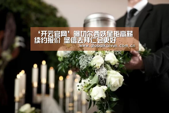 ‘开云官网’曝切尔西妖星拒高薪续约报价 坚信去拜仁会更好